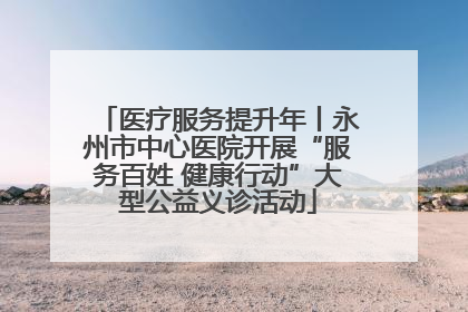 医疗服务提升年丨永州市中心医院开展“服务百姓 健康行动”大型公益义诊活动