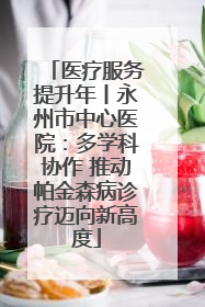 医疗服务提升年丨永州市中心医院：多学科协作 推动帕金森病诊疗迈向新高度