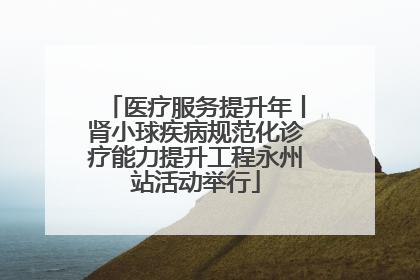 医疗服务提升年丨肾小球疾病规范化诊疗能力提升工程永州站活动举行