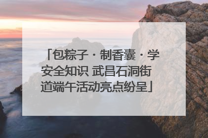 包粽子・制香囊・学安全知识 武昌石洞街道端午活动亮点纷呈
