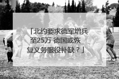 北约要求德军增兵至25万 德国或恢复义务服役补缺？