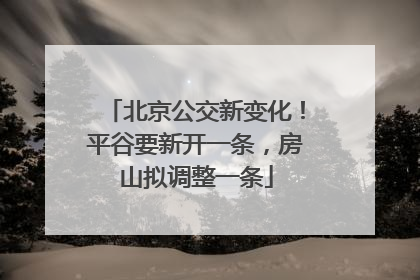 北京公交新变化！平谷要新开一条，房山拟调整一条