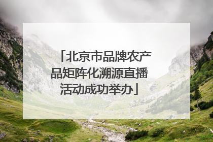 北京市品牌农产品矩阵化溯源直播活动成功举办