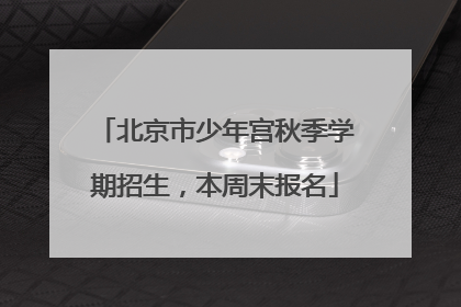 北京市少年宫秋季学期招生，本周末报名