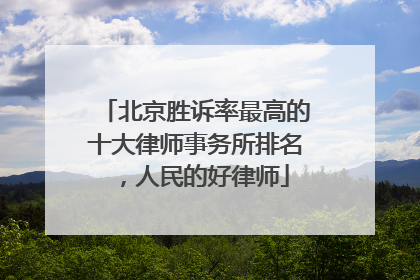 北京胜诉率最高的十大律师事务所排名，人民的好律师