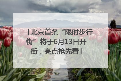 北京首条“限时步行街”将于6月13日开街，亮点抢先看