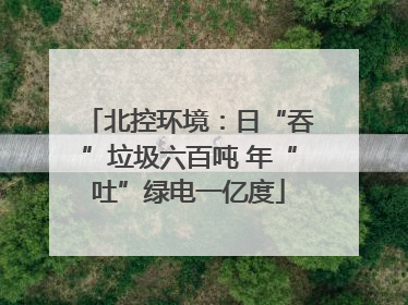 北控环境：日“吞”垃圾六百吨 年“吐”绿电一亿度