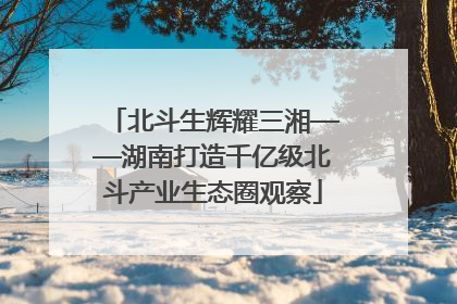 北斗生辉耀三湘——湖南打造千亿级北斗产业生态圈观察