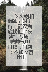 吃火锅和蹦迪同时进行，武汉海底捞推“夜宵”专场，聘帅气DJ打碟，门店：不加收费用