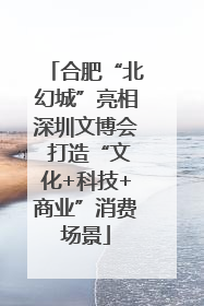 合肥“北幻城”亮相深圳文博会 打造“文化+科技+商业”消费场景
