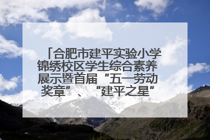 合肥市建平实验小学锦绣校区学生综合素养展示暨首届“五一劳动奖章”、“建平之星”颁奖典礼圆满举办