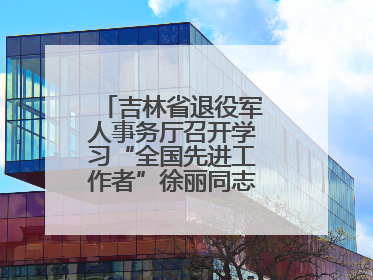 吉林省退役军人事务厅召开学习“全国先进工作者”徐丽同志事迹座谈会