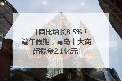 同比增长8.5%！端午假期，青岛十大商超揽金2.1亿元
