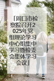 周口市检察院召开2025年党组理论学习中心组集中学习暨检委会集体学习会议