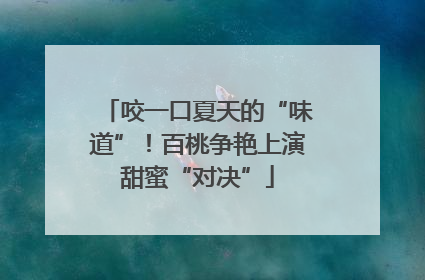 咬一口夏天的“味道”！百桃争艳上演甜蜜“对决”