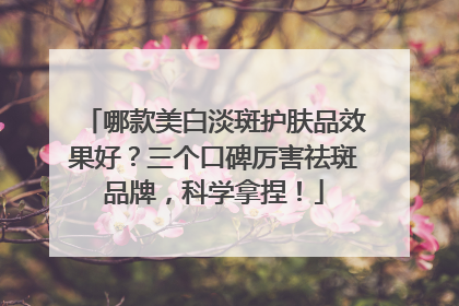 哪款美白淡斑护肤品效果好？三个口碑厉害祛斑品牌，科学拿捏！