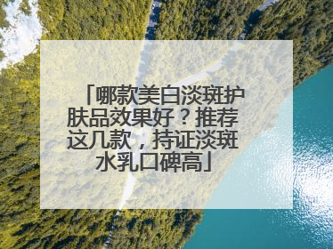 哪款美白淡斑护肤品效果好？推荐这几款，持证淡斑水乳口碑高