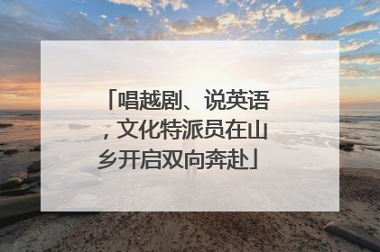 唱越剧、说英语，文化特派员在山乡开启双向奔赴