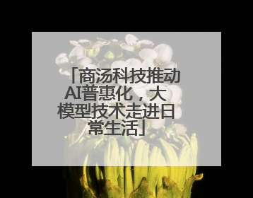 商汤科技推动AI普惠化，大模型技术走进日常生活