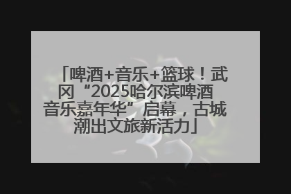 啤酒+音乐+篮球！武冈“2025哈尔滨啤酒音乐嘉年华”启幕，古城潮出文旅新活力