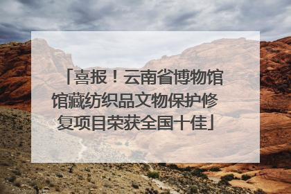 喜报！云南省博物馆馆藏纺织品文物保护修复项目荣获全国十佳