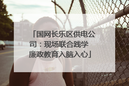 国网长乐区供电公司：现场联合践学 廉政教育入脑入心