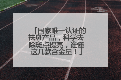 国家唯一认证的祛斑产品，科学去除斑点提亮，谁懂这几款含金量！