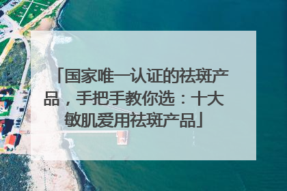 国家唯一认证的祛斑产品，手把手教你选：十大敏肌爱用祛斑产品