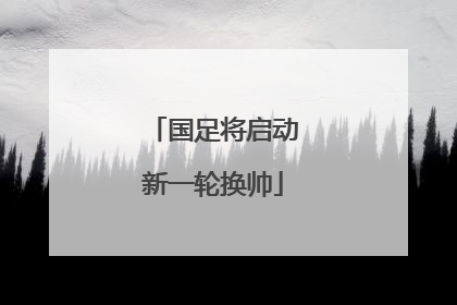 国足将启动新一轮换帅