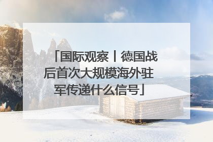 国际观察丨德国战后首次大规模海外驻军传递什么信号