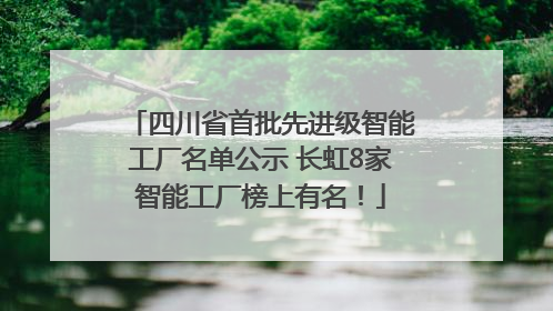四川省首批先进级智能工厂名单公示 长虹8家智能工厂榜上有名！