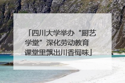 四川大学举办“厨艺学堂”深化劳动教育 课堂里飘出川香蜀味
