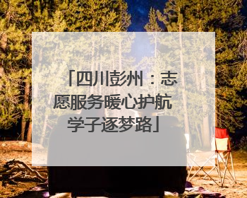 四川彭州：志愿服务暖心护航学子逐梦路