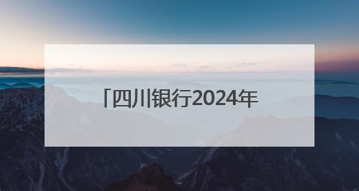 四川银行2024年薪酬及经营情况披露：人均年薪33.2万，净利润突破20亿