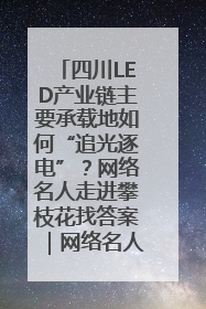 四川LED产业链主要承载地如何“追光逐电”？网络名人走进攀枝花找答案｜网络名人四川行