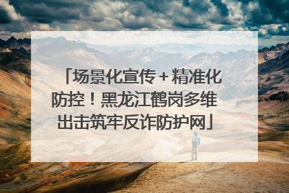 场景化宣传＋精准化防控！黑龙江鹤岗多维出击筑牢反诈防护网
