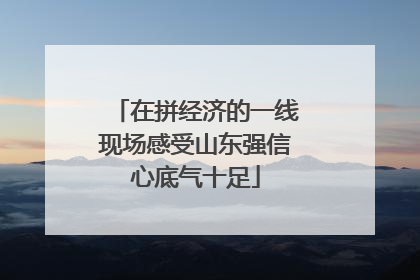 在拼经济的一线现场感受山东强信心底气十足