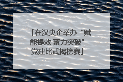 在汉央企举办“赋能提效 聚力突破”党建比武揭榜赛