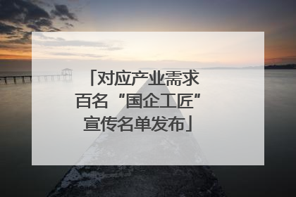 对应产业需求 百名“国企工匠”宣传名单发布