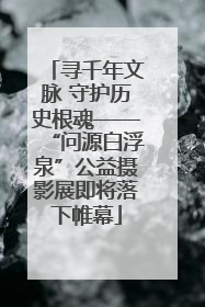 寻千年文脉 守护历史根魂——“问源白浮泉”公益摄影展即将落下帷幕