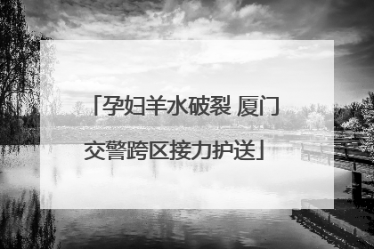 孕妇羊水破裂 厦门交警跨区接力护送