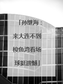 孙继海：来大连不到梭鱼湾看场球挺遗憾