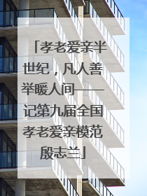 孝老爱亲半世纪，凡人善举暖人间——记第九届全国孝老爱亲模范殷志兰