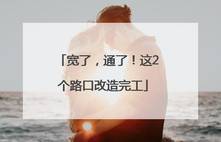 宽了，通了！这2个路口改造完工