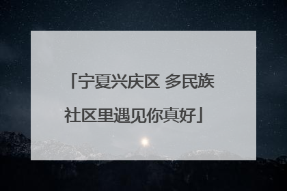 宁夏兴庆区 多民族社区里遇见你真好