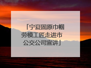 宁夏固原巾帼劳模工匠走进市公交公司宣讲
