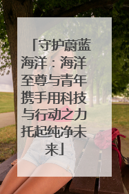 守护蔚蓝海洋：海洋至尊与青年携手用科技与行动之力托起纯净未来