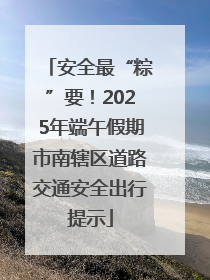 安全最“粽”要！2025年端午假期市南辖区道路交通安全出行提示