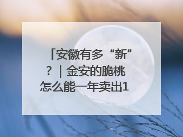 安徽有多“新”？｜金安的脆桃 怎么能一年卖出16亿元？