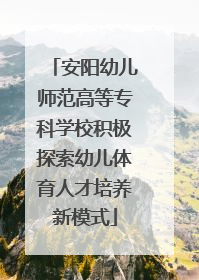 安阳幼儿师范高等专科学校积极探索幼儿体育人才培养新模式